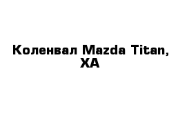  Коленвал Mazda Titan, XA